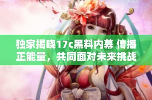 独家揭晓17c黑料内幕 传播正能量，共同面对未来挑战