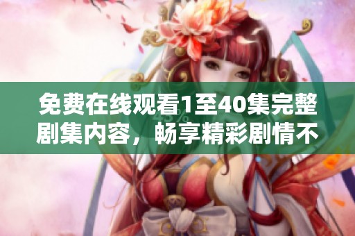 免费在线观看1至40集完整剧集内容，畅享精彩剧情不容错过