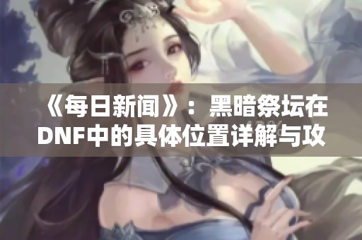 《每日新闻》：黑暗祭坛在DNF中的具体位置详解与攻略分享