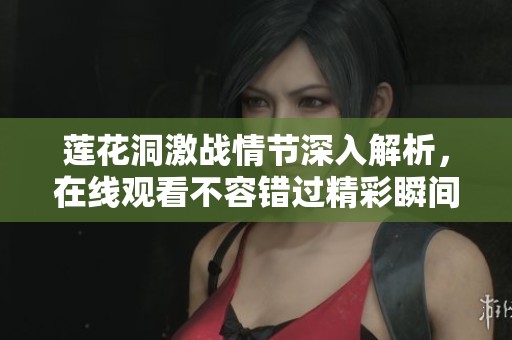莲花洞激战情节深入解析，在线观看不容错过精彩瞬间