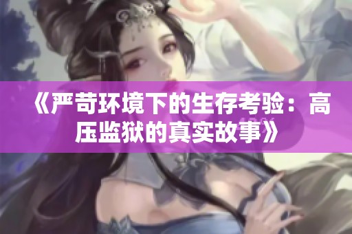 《严苛环境下的生存考验：高压监狱的真实故事》