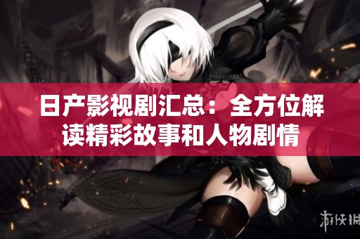 日产影视剧汇总：全方位解读精彩故事和人物剧情