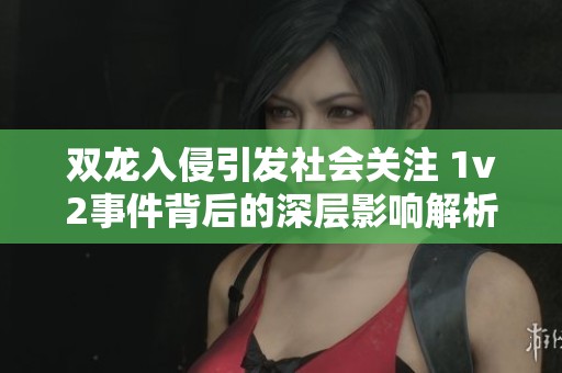双龙入侵引发社会关注 1v2事件背后的深层影响解析