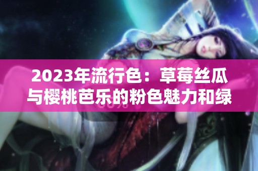2023年流行色：草莓丝瓜与樱桃芭乐的粉色魅力和绿巨人的奇幻冒险