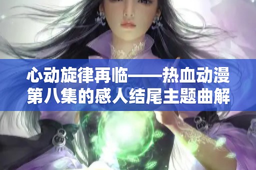 心动旋律再临——热血动漫第八集的感人结尾主题曲解析