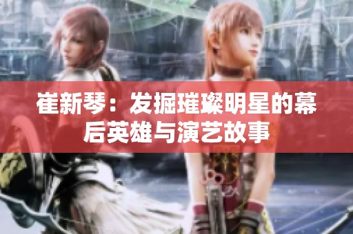崔新琴：发掘璀璨明星的幕后英雄与演艺故事