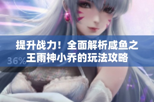 提升战力！全面解析咸鱼之王雨神小乔的玩法攻略