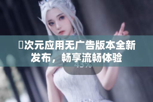 囧次元应用无广告版本全新发布，畅享流畅体验