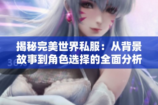 揭秘完美世界私服：从背景故事到角色选择的全面分析