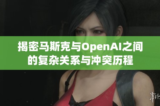 揭密马斯克与OpenAI之间的复杂关系与冲突历程