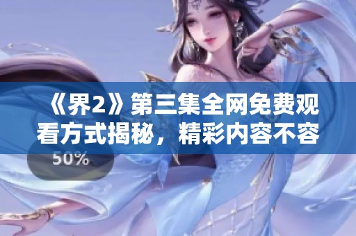 《界2》第三集全网免费观看方式揭秘，精彩内容不容错过