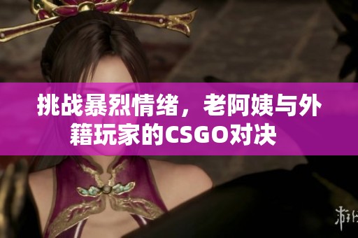 挑战暴烈情绪，老阿姨与外籍玩家的CSGO对决  