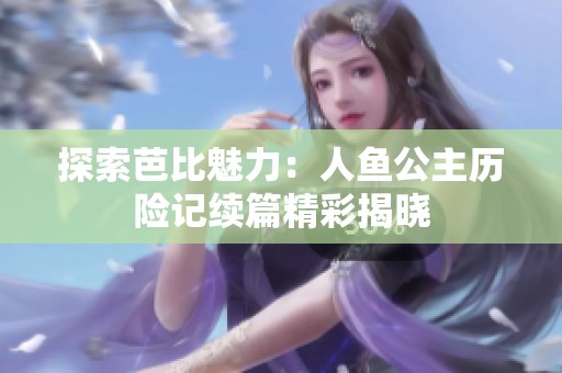 探索芭比魅力：人鱼公主历险记续篇精彩揭晓