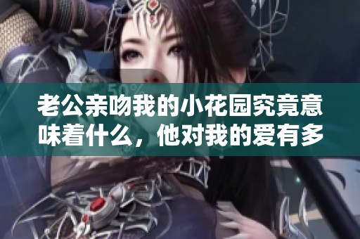 老公亲吻我的小花园究竟意味着什么，他对我的爱有多深