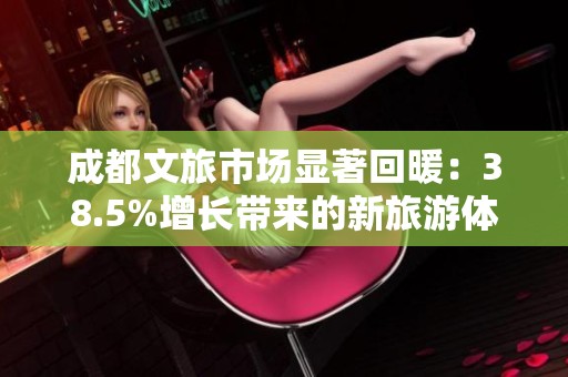 成都文旅市场显著回暖：38.5%增长带来的新旅游体验解析
