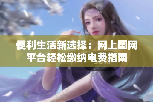 便利生活新选择：网上国网平台轻松缴纳电费指南