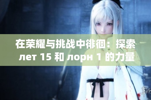 在荣耀与挑战中徘徊：探索 лет 15 和 лорн 1 的力量与命运