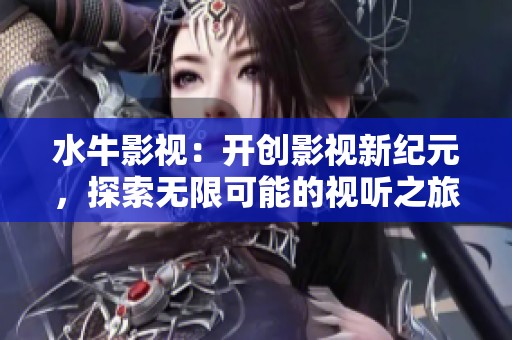 水牛影视：开创影视新纪元，探索无限可能的视听之旅