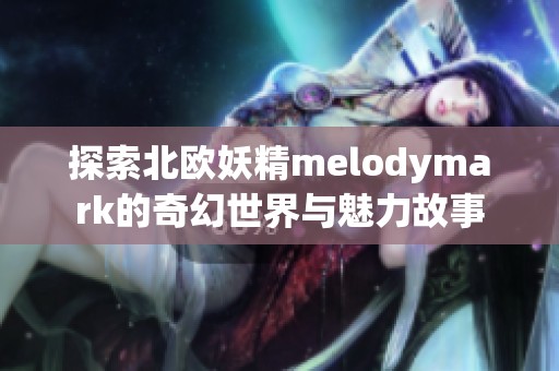 探索北欧妖精melodymark的奇幻世界与魅力故事