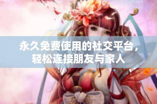 永久免费使用的社交平台，轻松连接朋友与家人
