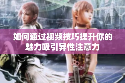 如何通过视频技巧提升你的魅力吸引异性注意力