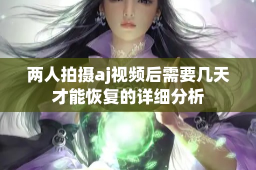 两人拍摄aj视频后需要几天才能恢复的详细分析