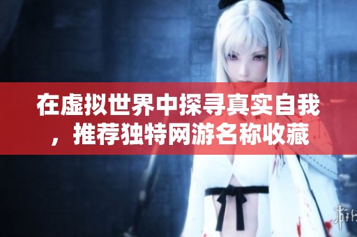 在虚拟世界中探寻真实自我，推荐独特网游名称收藏