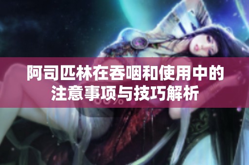 阿司匹林在吞咽和使用中的注意事项与技巧解析