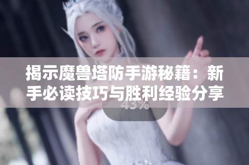 揭示魔兽塔防手游秘籍：新手必读技巧与胜利经验分享
