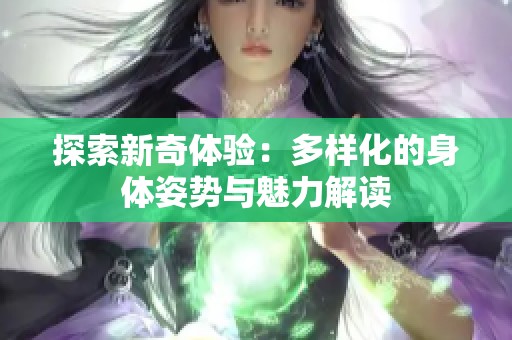 探索新奇体验：多样化的身体姿势与魅力解读