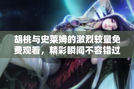 胡桃与史莱姆的激烈较量免费观看，精彩瞬间不容错过