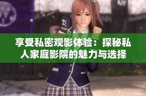 享受私密观影体验：探秘私人家庭影院的魅力与选择