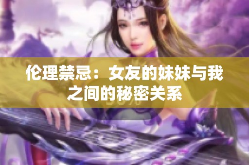 伦理禁忌：女友的妹妹与我之间的秘密关系