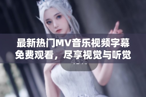 最新热门MV音乐视频字幕免费观看，尽享视觉与听觉盛宴