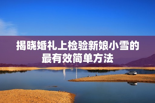 揭晓婚礼上检验新娘小雪的最有效简单方法