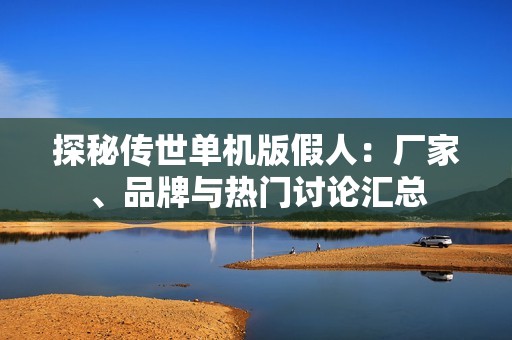 探秘传世单机版假人：厂家、品牌与热门讨论汇总