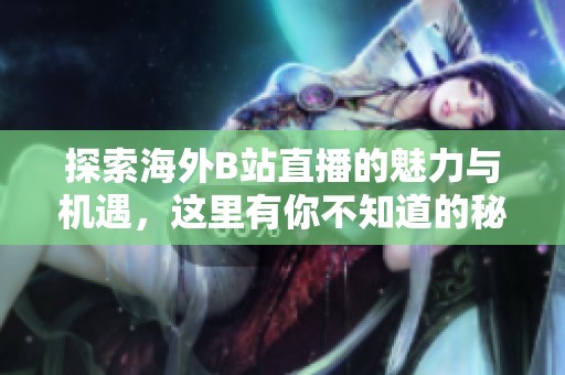 探索海外B站直播的魅力与机遇，这里有你不知道的秘密