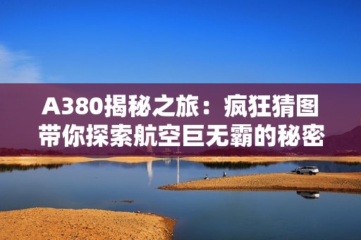 A380揭秘之旅：疯狂猜图带你探索航空巨无霸的秘密