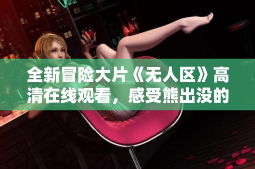 全新冒险大片《无人区》高清在线观看，感受熊出没的惊险刺激