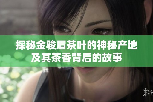 探秘金骏眉茶叶的神秘产地及其茶香背后的故事