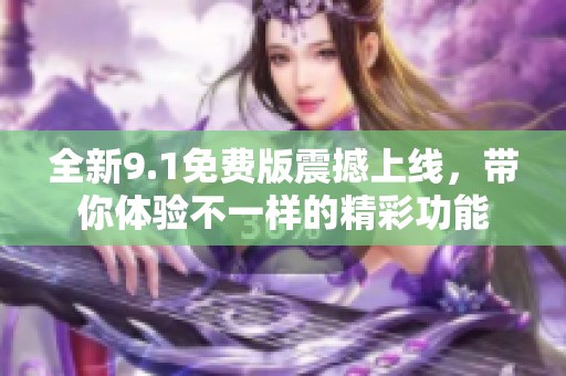 全新9.1免费版震撼上线，带你体验不一样的精彩功能