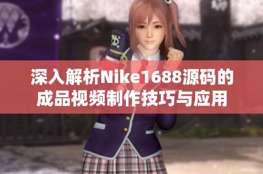 深入解析Nike1688源码的成品视频制作技巧与应用