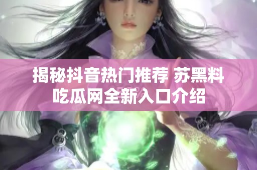 揭秘抖音热门推荐 苏黑料吃瓜网全新入口介绍
