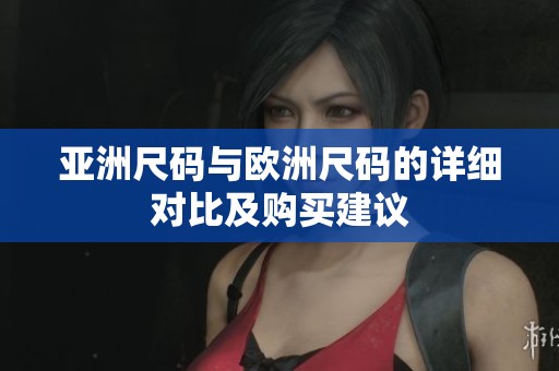 亚洲尺码与欧洲尺码的详细对比及购买建议