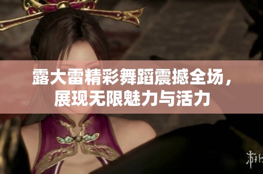 露大雷精彩舞蹈震撼全场，展现无限魅力与活力