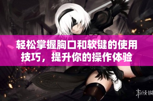 轻松掌握胸口和软键的使用技巧，提升你的操作体验