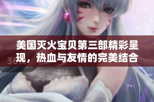 美国灭火宝贝第三部精彩呈现，热血与友情的完美结合