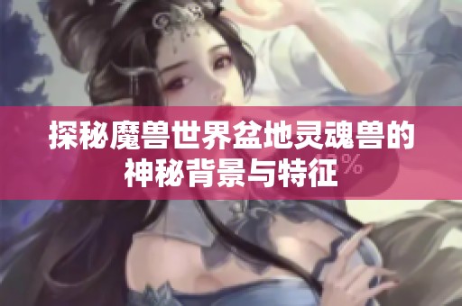 探秘魔兽世界盆地灵魂兽的神秘背景与特征