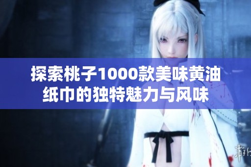 探索桃子1000款美味黄油纸巾的独特魅力与风味