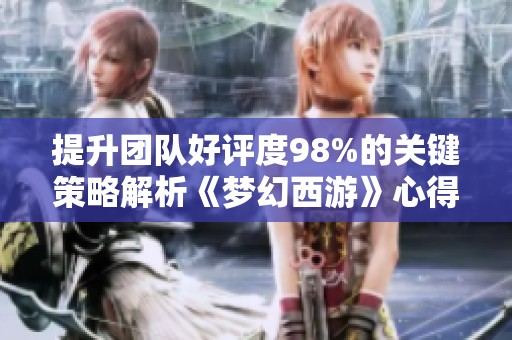 提升团队好评度98%的关键策略解析《梦幻西游》心得分享